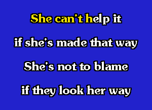 She can't help it
if she's made that way
She's not to blame

if they look her way