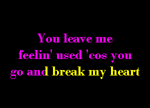 You leave me
feelin' used 'cos you

go and break my heart
