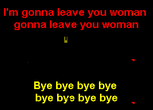 I'm gonna leave you woman
gonna leave you woman

IJ

Bye bye bye bye
bye bye bye bye