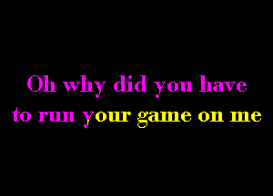 Oh Why did you have

to run your game 011 me