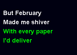 But February
Made me shiver

With every paper
I'd deliver