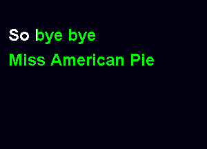 So bye bye
Miss American Pie