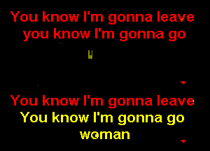 You know I'm gonna leave
you know I'm gonna go

LI

You know I'm gonna leave
You know I'm gonna go
woman