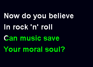 Now do you believe
In rock 'n' roll

Can music save
Your moral soul?