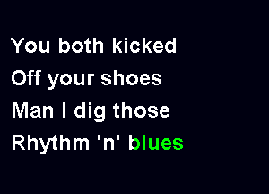 You both kicked
Off your shoes

Man I dig those
Rhythm 'n' blues