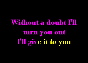 W ithout a doubt I'll
turn you out

I'll give it to you