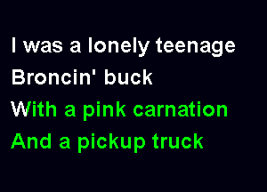 l was a lonely teenage
Broncin' buck

With a pink carnation
And a pickup truck