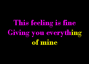 This feeling is 13116
Giving you everything

of mine