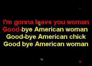 I'm gonha Iqave you woman
Good-bye American woman
Good-bye American chick
Good bye American woman