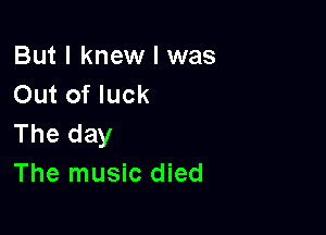 But I knew I was
Out of luck

The day
The music died
