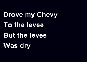 Drove my Chevy
To the levee

But the levee
Was dry