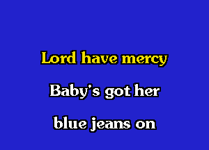 Lord have mercy

Baby's got her

blue jeans on