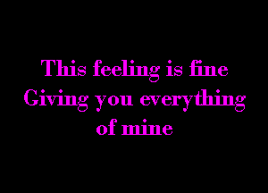 This feeling is 13116
Giving you everything

of mine