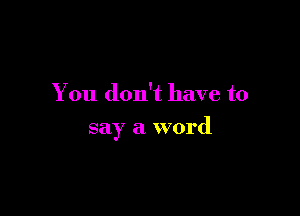 You don't have to

say a word