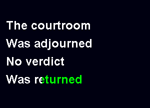 The courtroom
Was adjourned

No verdict
Was returned