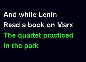 And while Lenin
Read a book on Marx

The quartet practiced
In the park