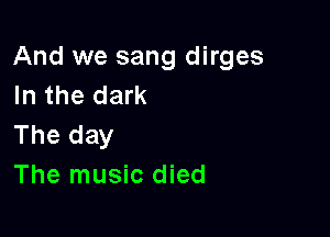 And we sang dirges
In the dark

The day
The music died