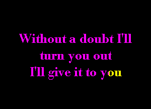 W ithout a doubt I'll
turn you out

I'll give it to you