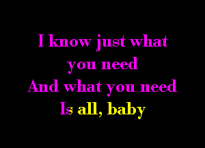 I know just what

you need
And what you need
Is all, baby

g