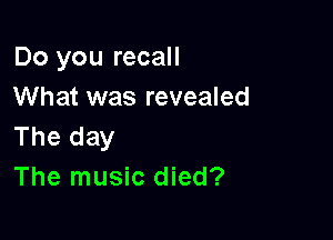 Do you recall
What was revealed

The day
The music died?