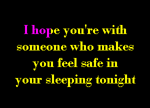 I hope you're With
someone Who makes
you feel safe in
your Sleeping tonight