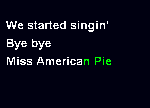 We started singin'
Bye bye

Miss American Pie