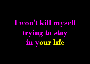 I won't kill myself
trying to stay

in your life

g