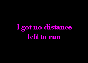 I got no distance

left to run