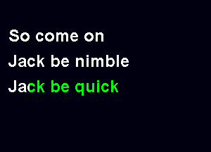 So come on
Jack be nimble

Jack be quick