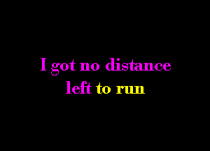 I got no distance

left to run