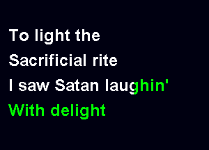 To light the
Sacrificial rite

I saw Satan laughin'
With delight
