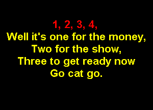 1, 2, 3, 4,
Well it's one for the money,
Two for the show,

Three to get ready now
Go cat go.