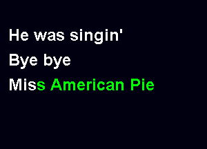 He was singin'
Bye bye

Miss American Pie