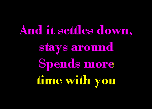 And it settles down,

stays around

Spends more
time With you