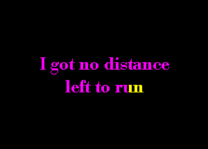 I got no distance

left to run