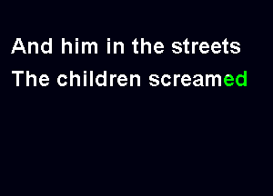 And him in the streets
The children screamed