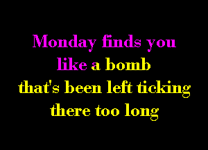 Monday iinds you
like a bomb
that's been left ticking

there too long