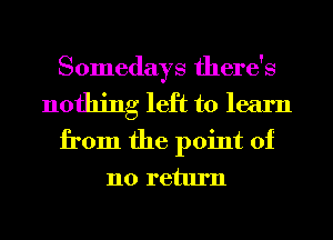 Somedays there's
nothing left to learn
from the point of
110 return