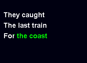 They caught
The last train

For the coast