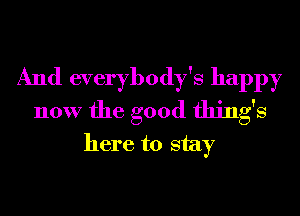 And everybody's happy
now the good things
here to stay