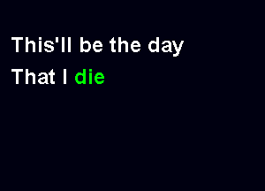 This'll be the day
That I die