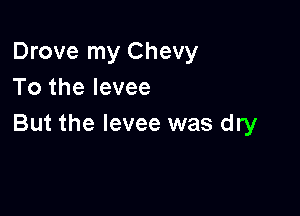 Drove my Chevy
To the levee

But the levee was dry