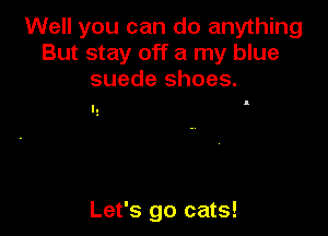 Well you can do anything
But stay off a my blue
suede shoes.

I

Let's go cats!
