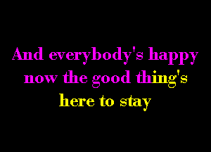 And everybody's happy
now the good things
here to stay