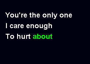 You're the only one
I care enough

To hurt about