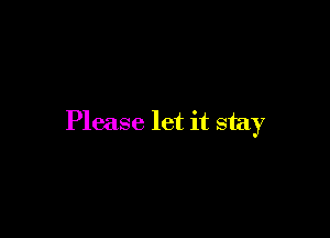 Please let it stay