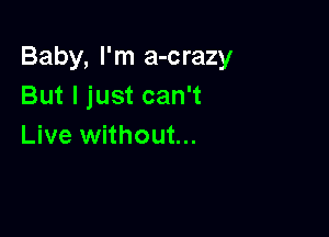 Baby, I'm a-crazy
But I just can't

Live without...