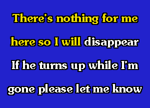 There's nothing for me
here so I will disappear
If he turns up while I'm

gone please let me know