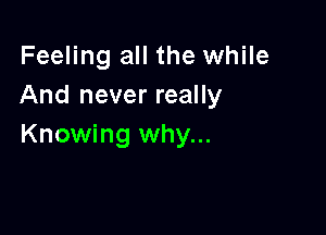 Feeling all the while
And never really

Knowing why...