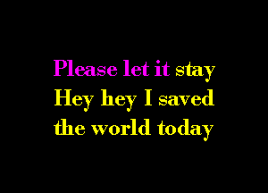 Please let it stay

Hey hey I saved
the world today